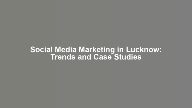 Social Media Marketing in Lucknow: Trends and Case Studies