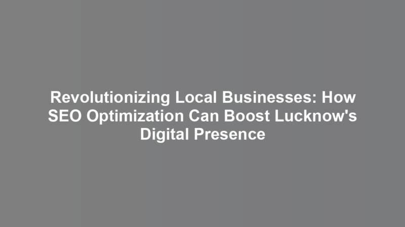 Revolutionizing Local Businesses: How SEO Optimization Can Boost Lucknow’s Digital Presence