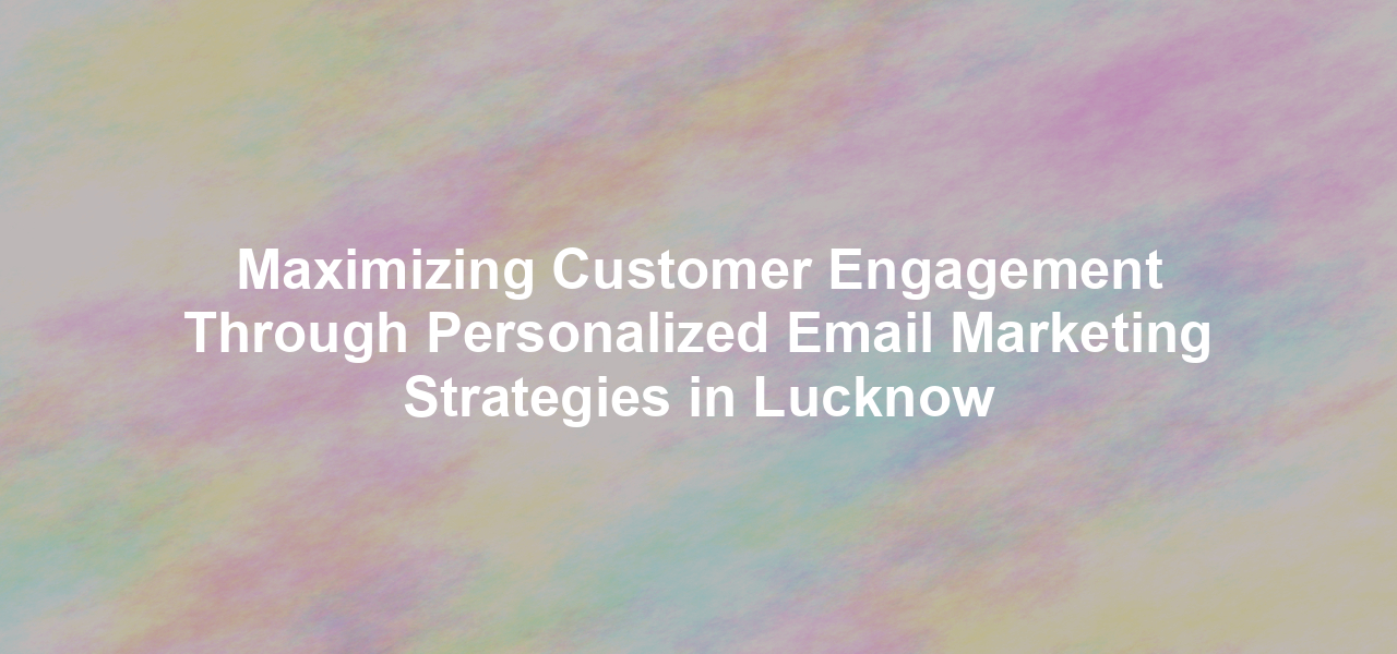 Maximizing Customer Engagement Through Personalized Email Marketing Strategies in Lucknow