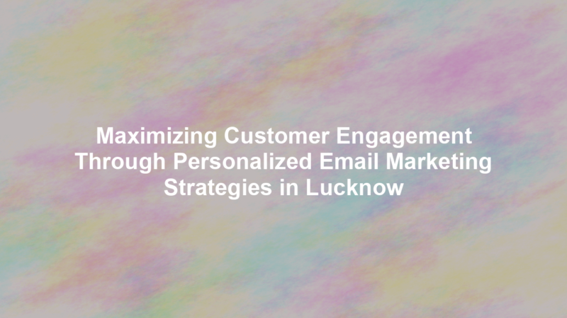 Maximizing Customer Engagement Through Personalized Email Marketing Strategies in Lucknow