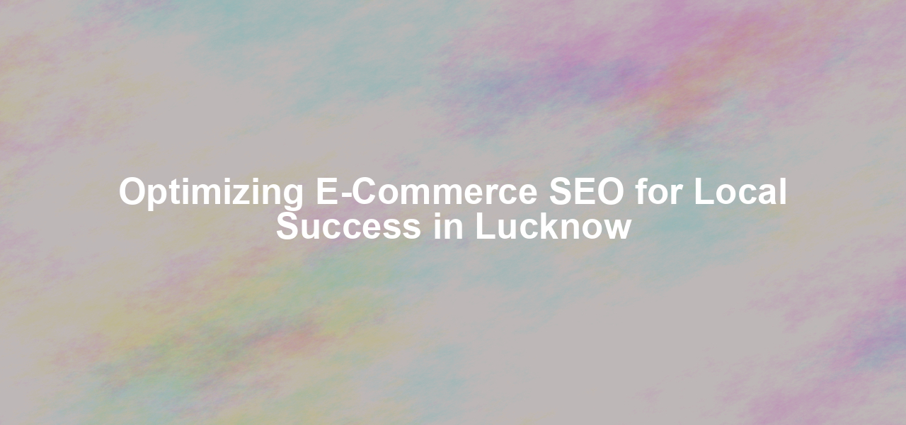 Optimizing E-Commerce SEO for Local Success in Lucknow