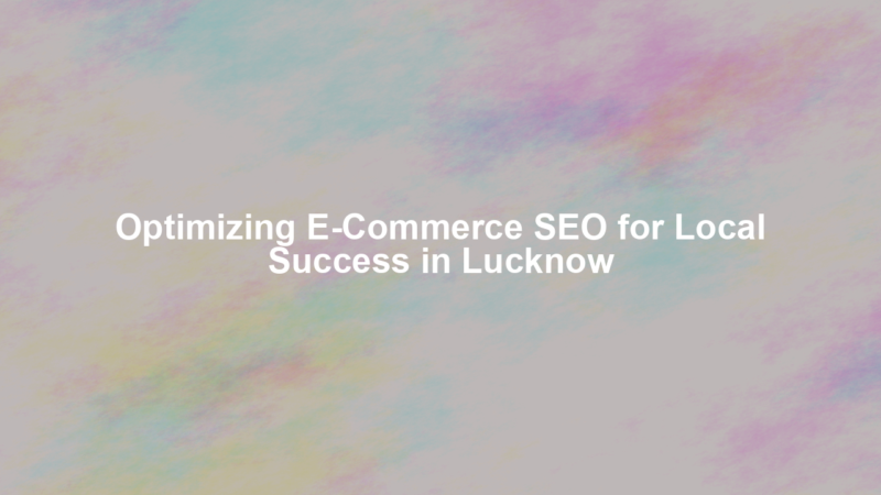 Optimizing E-Commerce SEO for Local Success in Lucknow