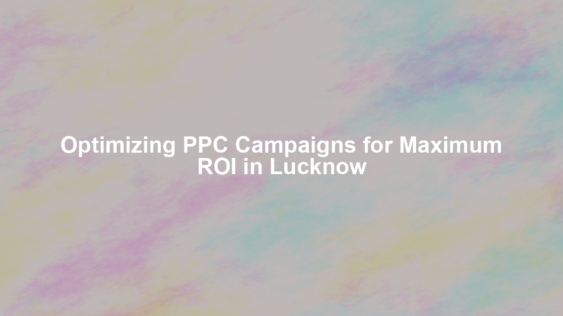 Optimizing PPC Campaigns for Maximum ROI in Lucknow
