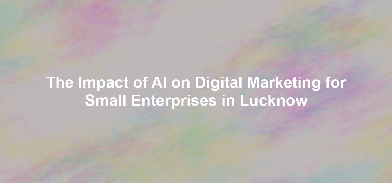 The Impact of AI on Digital Marketing for Small Enterprises in Lucknow