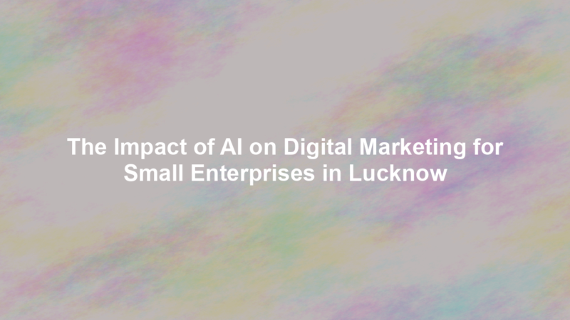 The Impact of AI on Digital Marketing for Small Enterprises in Lucknow