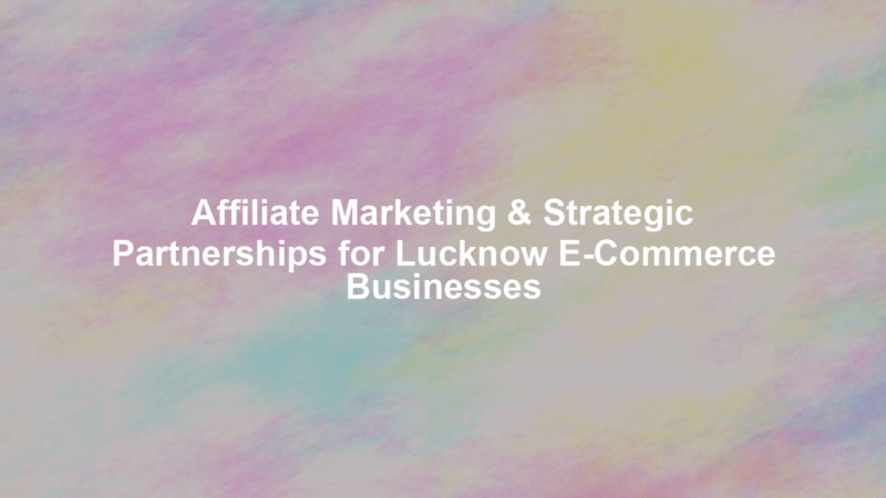 Affiliate Marketing & Strategic Partnerships for Lucknow E-Commerce Businesses