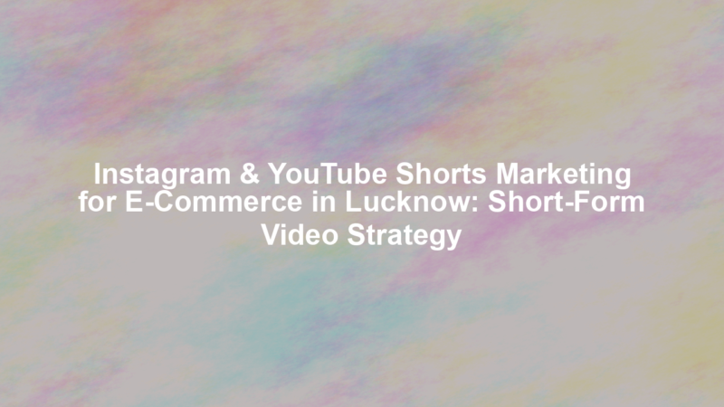 Instagram & YouTube Shorts Marketing for E-Commerce in Lucknow: Short-Form Video Strategy