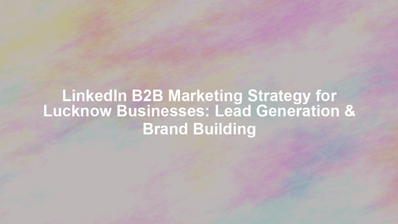 LinkedIn B2B Marketing Strategy for Lucknow Businesses: Lead Generation & Brand Building