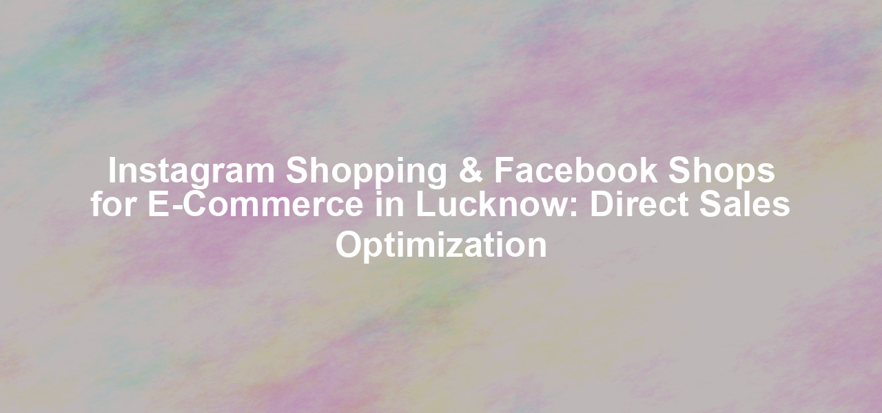 Instagram Shopping & Facebook Shops for E-Commerce in Lucknow: Direct Sales Optimization