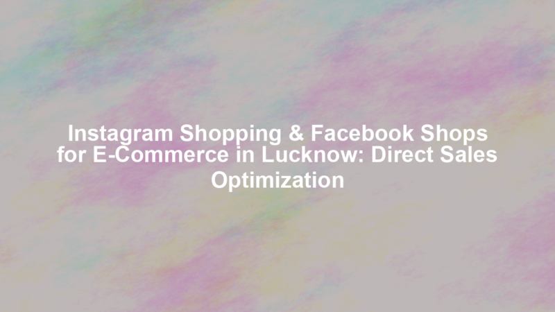 Instagram Shopping & Facebook Shops for E-Commerce in Lucknow: Direct Sales Optimization